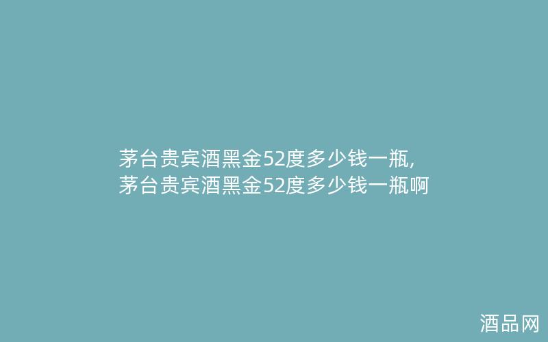 茅台贵宾酒黑金52度多少钱一瓶,茅台贵宾酒黑金52度多少钱一瓶啊