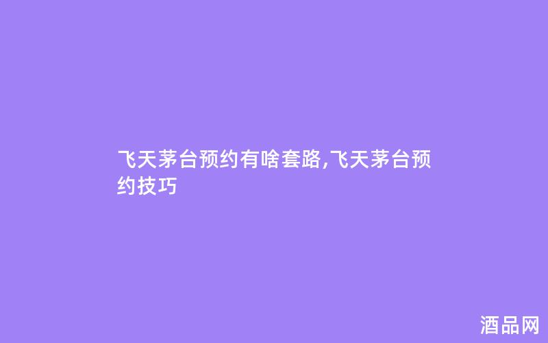 飞天茅台预约有啥套路,飞天茅台预约技巧