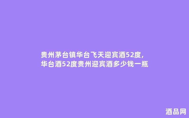 贵州茅台镇华台飞天迎宾酒52度,华台酒52度贵州迎宾酒多少钱一瓶