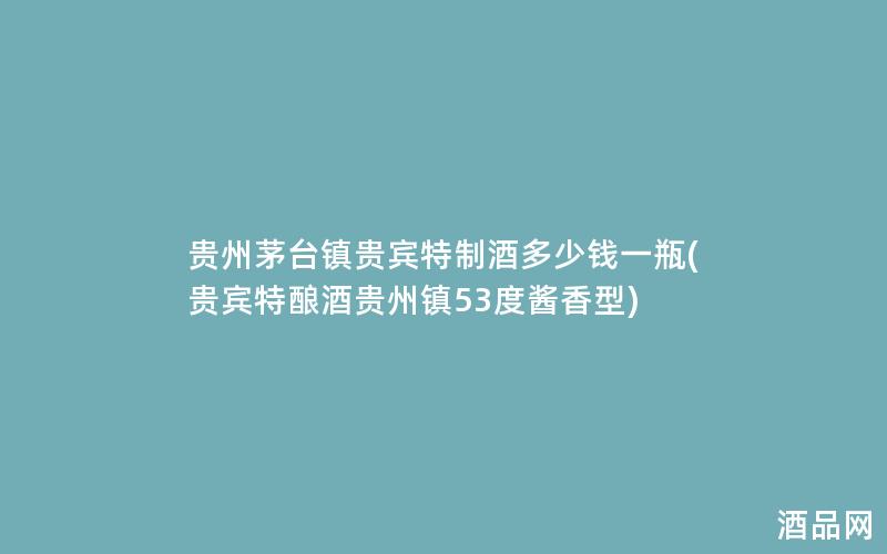 贵州茅台镇贵宾特制酒多少钱一瓶(贵宾特酿酒贵州镇53度酱香型)