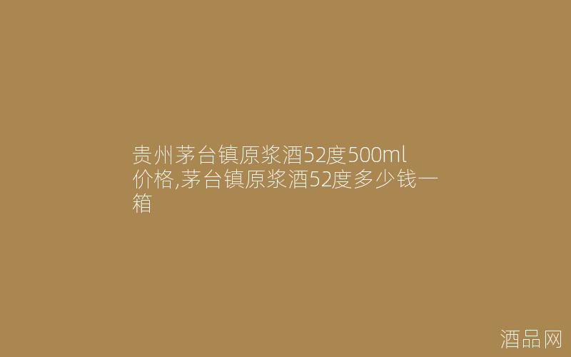 贵州茅台镇原浆酒52度500ml价格,茅台镇原浆酒52度多少钱一箱