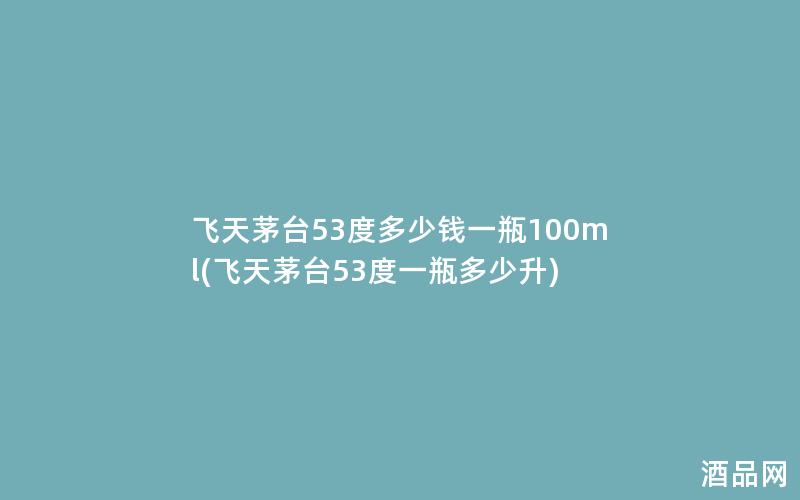 飞天茅台53度多少钱一瓶100ml(飞天茅台53度一瓶多少升)