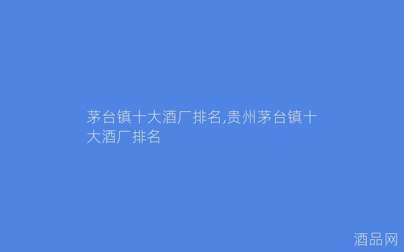 茅台镇十大酒厂排名,贵州茅台镇十大酒厂排名 茅台镇十大酒厂排名,贵州茅台镇十大酒厂排名