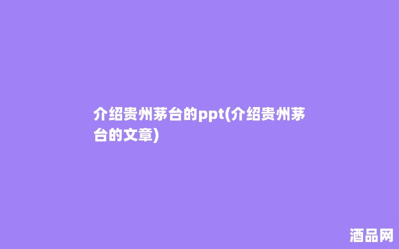 介绍贵州茅台的ppt(介绍贵州茅台的文章)
