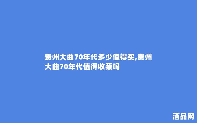 贵州大曲70年代多少值得买,贵州大曲70年代值得收藏吗
