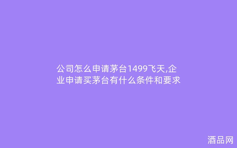 公司怎么申请茅台1499飞天,企业申请买茅台有什么条件和要求
