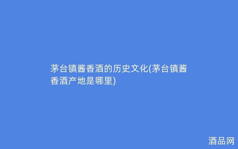 茅台镇酱香酒的历史文化(茅台镇酱香酒产地是哪里)