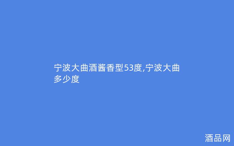 宁波大曲酒酱香型53度,宁波大曲多少度