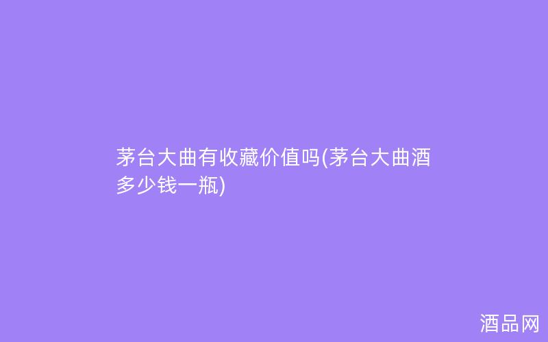 茅台大曲有收藏价值吗(茅台大曲酒多少钱一瓶) 茅台大曲有收藏价值吗(茅台大曲酒多少钱一瓶)