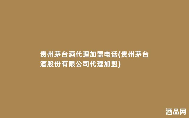 贵州茅台酒代理加盟电话(贵州茅台酒股份有限公司代理加盟)