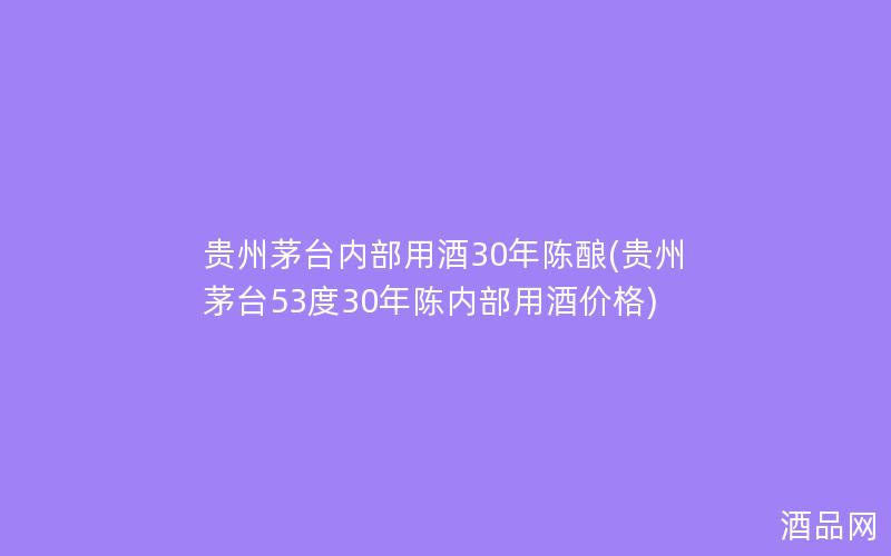 贵州茅台内部用酒30年陈酿(贵州茅台53度30年陈内部用酒价格)