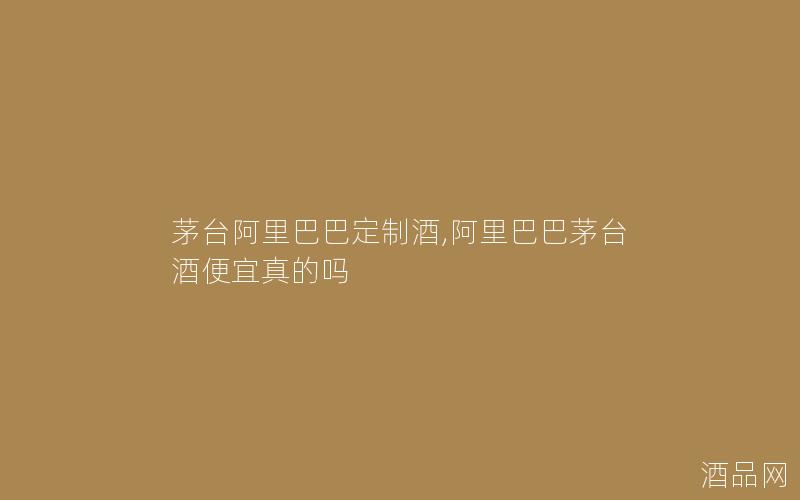 茅台阿里巴巴定制酒,阿里巴巴茅台酒便宜真的吗 茅台阿里巴巴定制酒,阿里巴巴茅台酒便宜真的吗