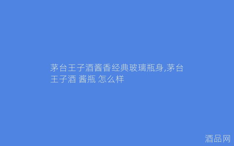茅台王子酒酱香经典玻璃瓶身,茅台王子酒 酱瓶 怎么样