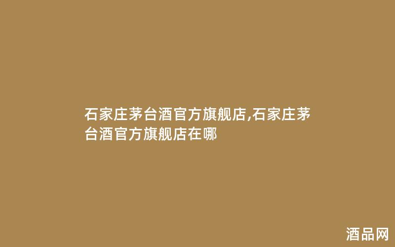 石家庄茅台酒官方旗舰店,石家庄茅台酒官方旗舰店在哪