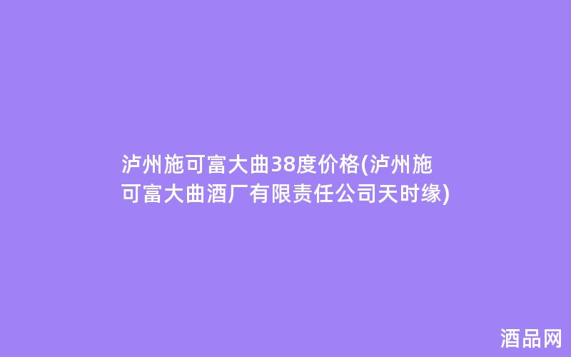 泸州施可富大曲38度价格(泸州施可富大曲酒厂有限责任公司天时缘) 泸州施可富大曲38度价格(泸州施可富大曲酒厂有限责任公司天时缘)