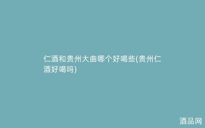仁酒和贵州大曲哪个好喝些(贵州仁酒好喝吗)
