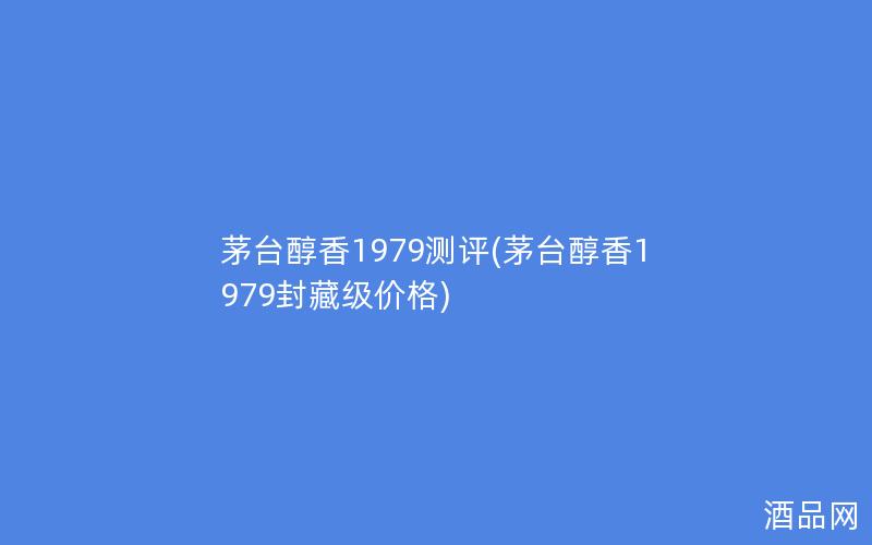 茅台醇香1979测评(茅台醇香1979封藏级价格)