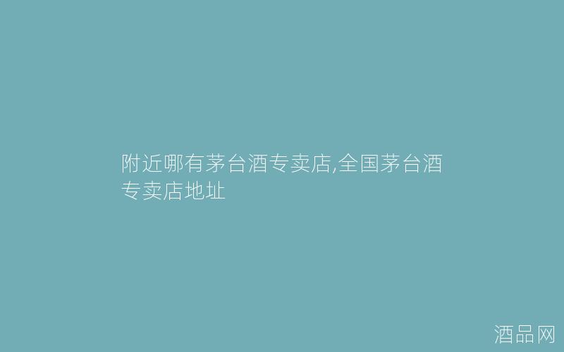 附近哪有茅台酒专卖店,全国茅台酒专卖店地址 附近哪有茅台酒专卖店,全国茅台酒专卖店地址