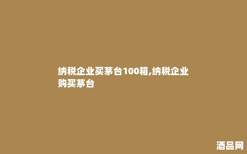 纳税企业买茅台100箱,纳税企业购买茅台