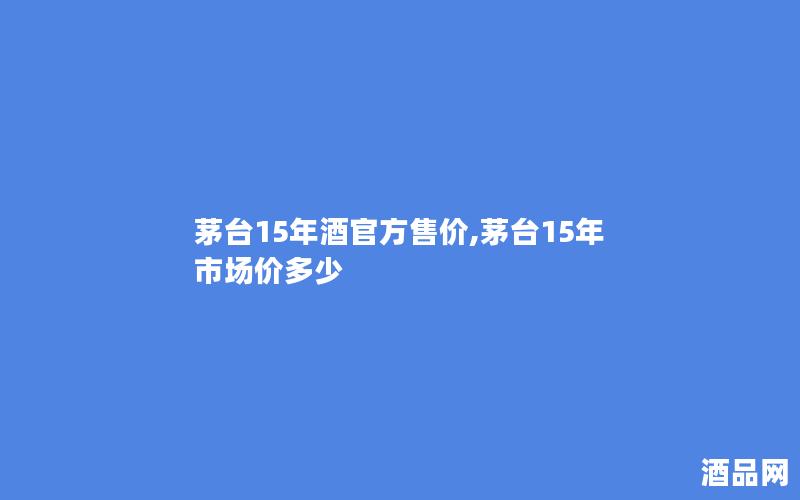 茅台15年酒官方售价,茅台15年市场价多少