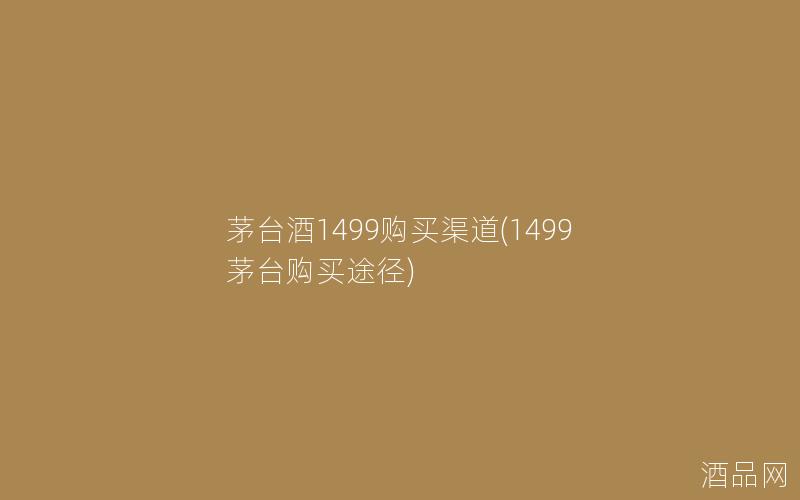 茅台酒1499购买渠道(1499茅台购买途径)