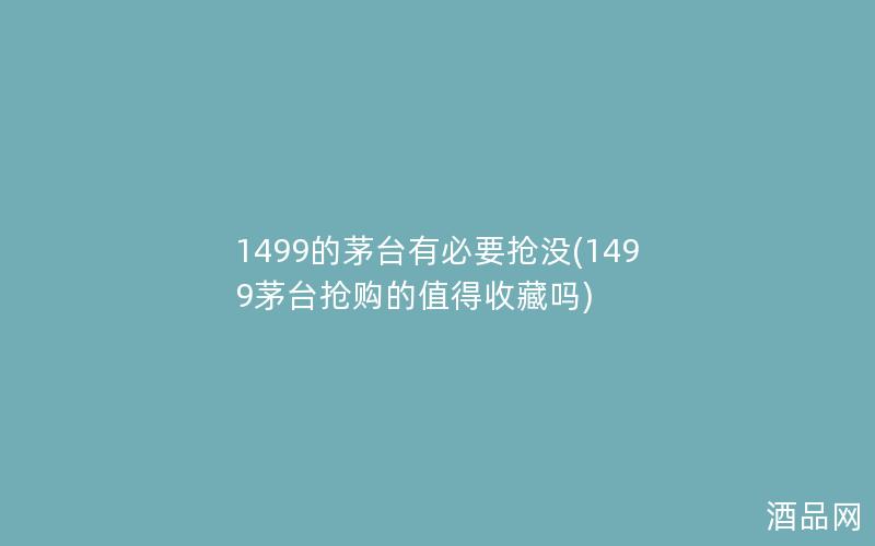 1499的茅台有必要抢没(1499茅台抢购的值得收藏吗)