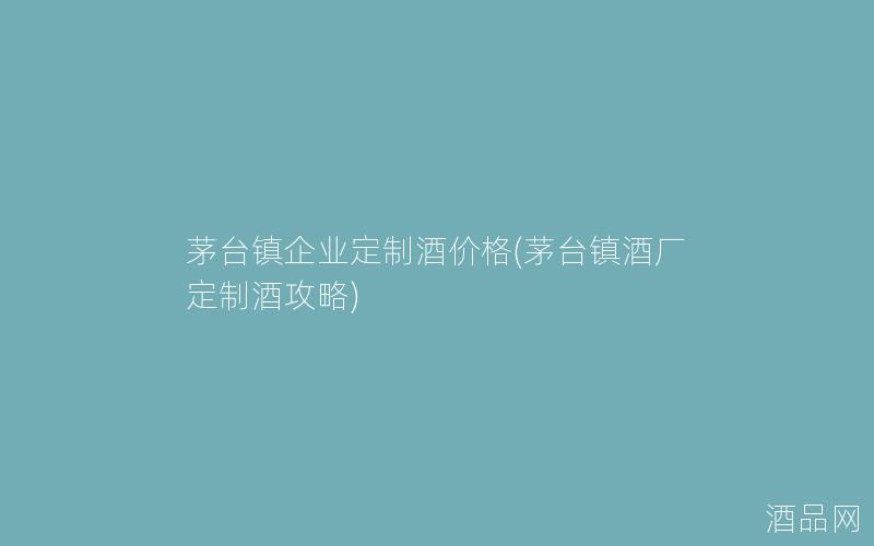 茅台镇企业定制酒价格(茅台镇酒厂定制酒攻略) 茅台镇企业定制酒价格(茅台镇酒厂定制酒攻略)