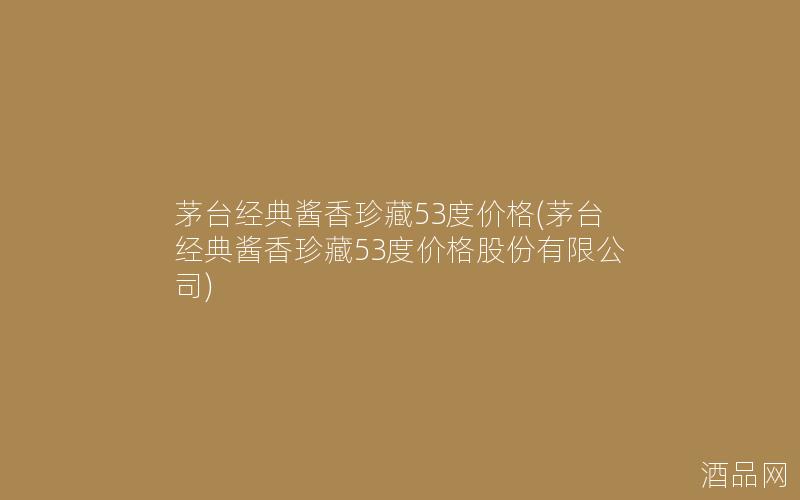 茅台经典酱香珍藏53度价格(茅台经典酱香珍藏53度价格股份有限公司)