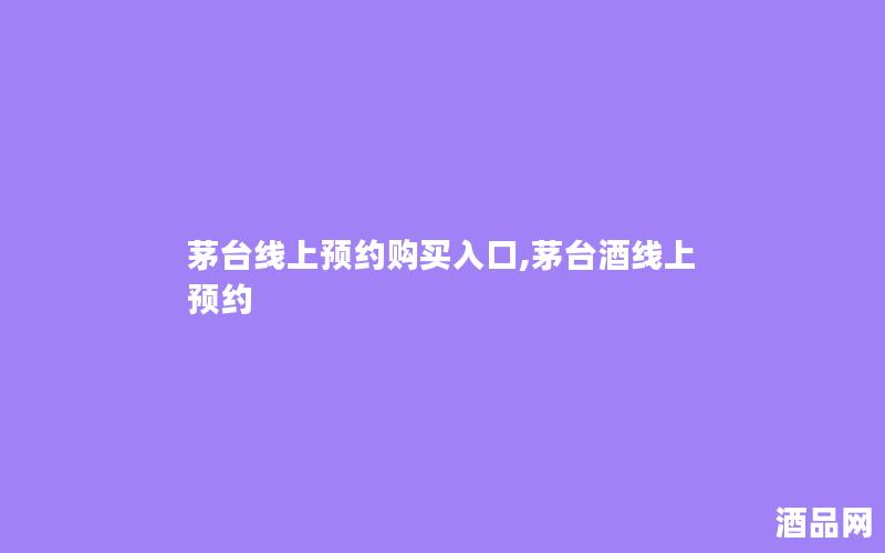 茅台线上预约购买入口,茅台酒线上预约 茅台线上预约购买入口,茅台酒线上预约