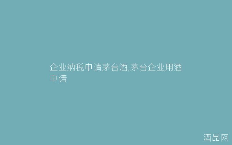 企业纳税申请茅台酒,茅台企业用酒申请