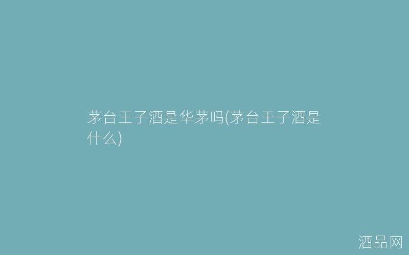 茅台王子酒是华茅吗(茅台王子酒是什么)