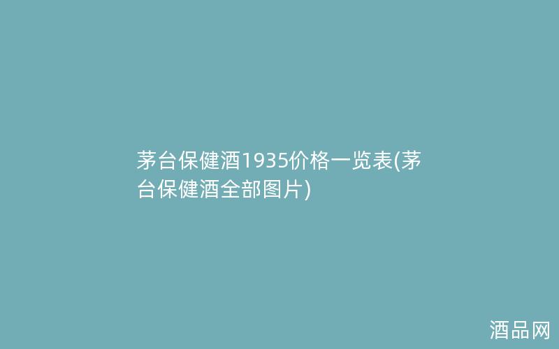 茅台保健酒1935价格一览表(茅台保健酒全部图片)