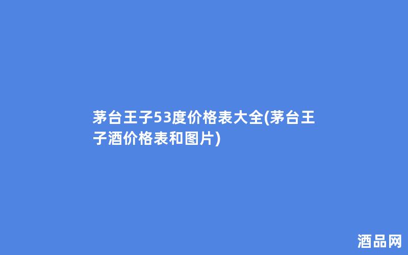 茅台王子53度价格表大全(茅台王子酒价格表和图片)