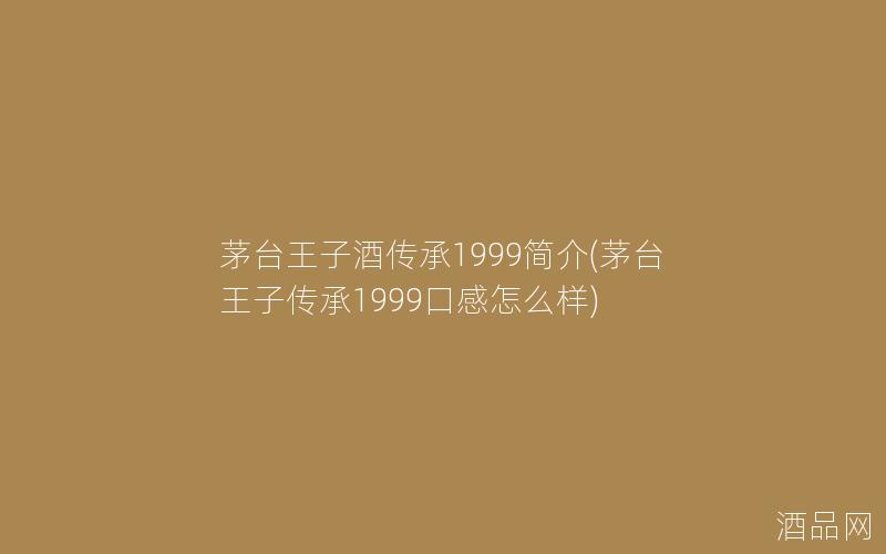 茅台王子酒传承1999简介(茅台王子传承1999口感怎么样)