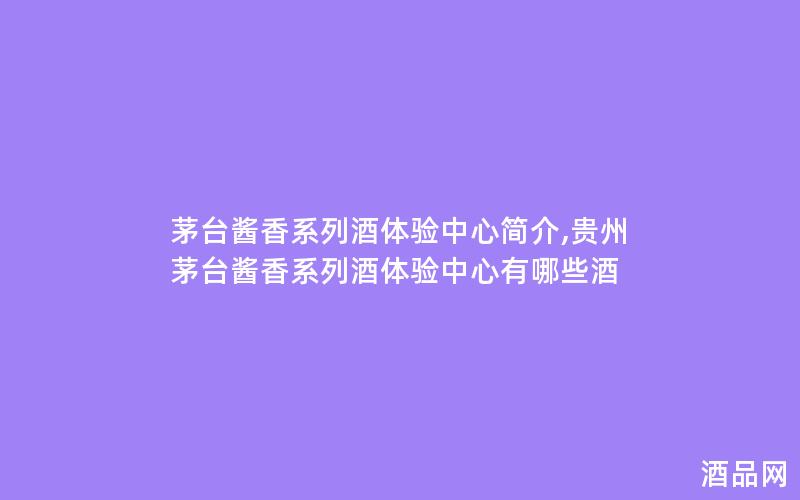 茅台酱香系列酒体验中心简介,贵州茅台酱香系列酒体验中心有哪些酒