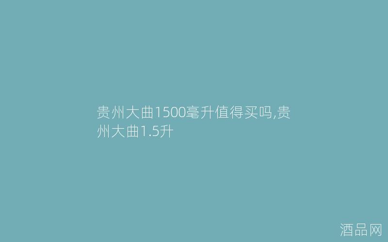 贵州大曲1500毫升值得买吗,贵州大曲1.5升