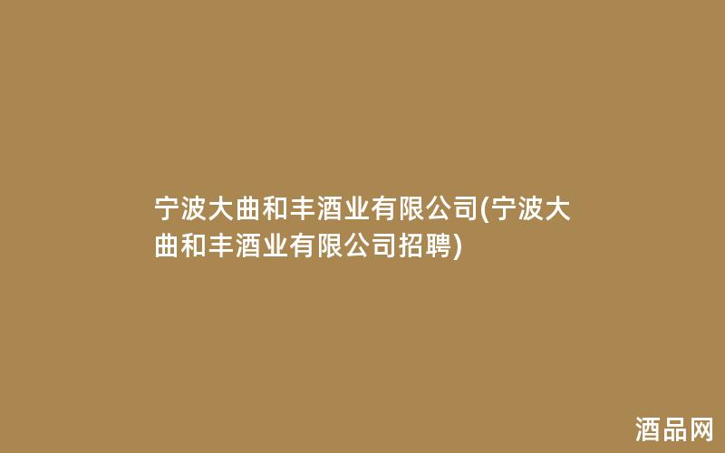 宁波大曲和丰酒业有限公司(宁波大曲和丰酒业有限公司招聘)