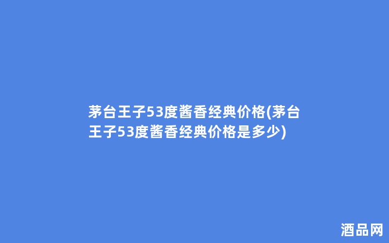 茅台王子53度酱香经典价格(茅台王子53度酱香经典价格是多少)