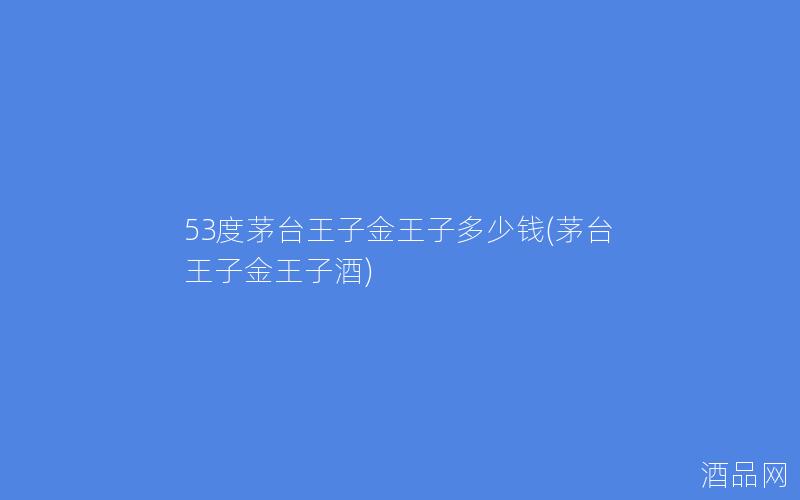 53度茅台王子金王子多少钱(茅台王子金王子酒)