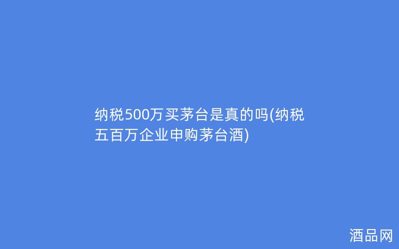 纳税500万买茅台是真的吗(纳税五百万企业申购茅台酒)