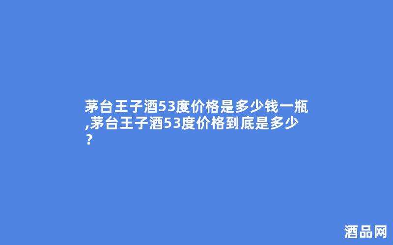 茅台王子酒53度价格是多少钱一瓶,茅台王子酒53度价格到底是多少？