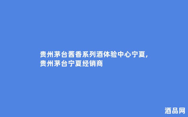 贵州茅台酱香系列酒体验中心宁夏,贵州茅台宁夏经销商
