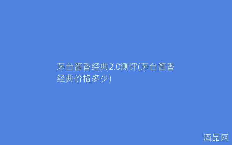 茅台酱香经典2.0测评(茅台酱香经典价格多少)