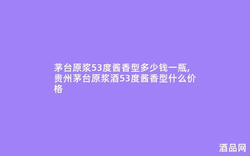 茅台原浆53度酱香型多少钱一瓶,贵州茅台原浆酒53度酱香型什么价格