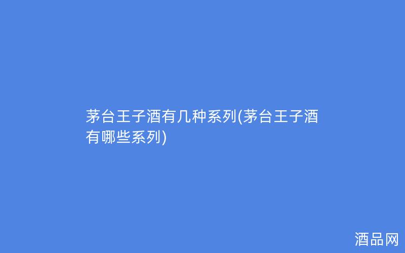 茅台王子酒有几种系列(茅台王子酒有哪些系列) 茅台王子酒有几种系列(茅台王子酒有哪些系列)