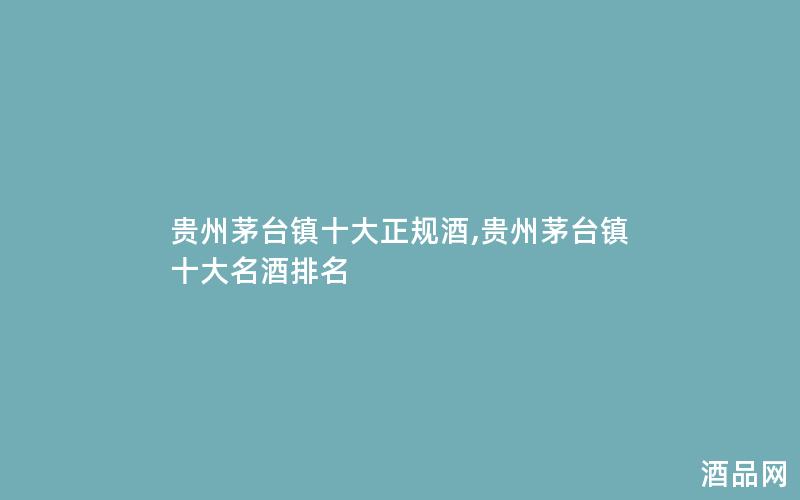 贵州茅台镇十大正规酒,贵州茅台镇十大名酒排名