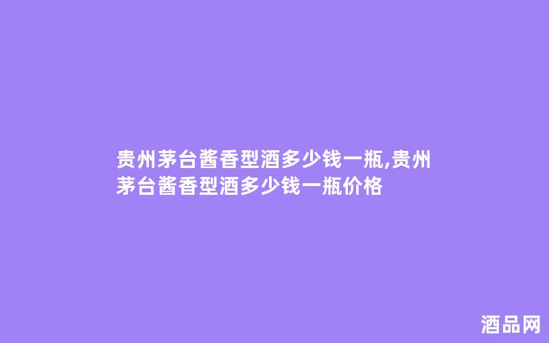 贵州茅台酱香型酒多少钱一瓶,贵州茅台酱香型酒多少钱一瓶价格