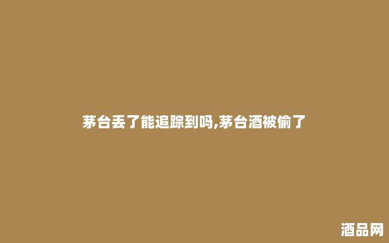 茅台丢了能追踪到吗,茅台酒被偷了