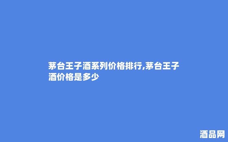茅台王子酒系列价格排行,茅台王子酒价格是多少