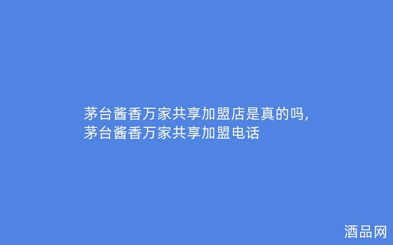 茅台酱香万家共享加盟店是真的吗,茅台酱香万家共享加盟电话